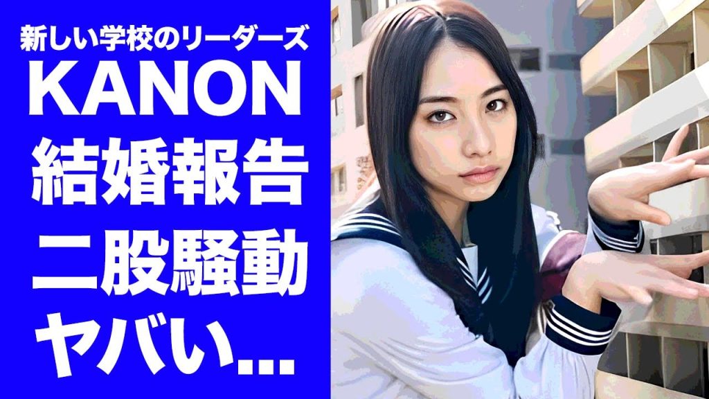 【驚愕】新しい学校のリーダーズ・KANONが結婚を決意した同棲彼氏の正体...二股騒動を乗り越えた現在の生活に驚きを隠せない...『大人ブルー』で有名なグループのメンバー不仲の真相がヤバすぎた...